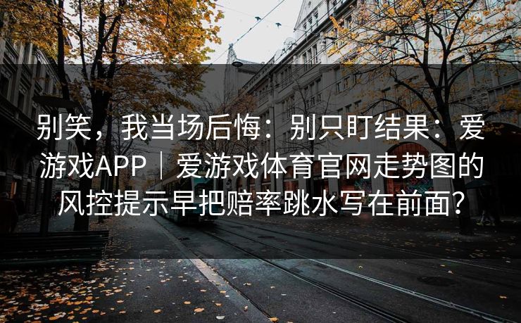 别笑，我当场后悔：别只盯结果：爱游戏APP｜爱游戏体育官网走势图的风控提示早把赔率跳水写在前面？