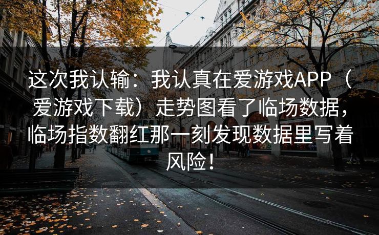 这次我认输：我认真在爱游戏APP（爱游戏下载）走势图看了临场数据，临场指数翻红那一刻发现数据里写着风险！