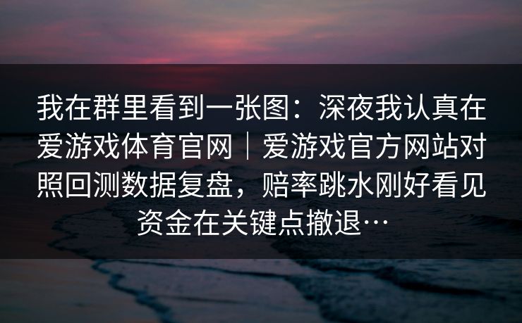 我在群里看到一张图：深夜我认真在爱游戏体育官网｜爱游戏官方网站对照回测数据复盘，赔率跳水刚好看见资金在关键点撤退…