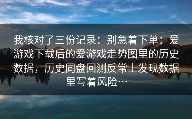 我核对了三份记录：别急着下单：爱游戏下载后的爱游戏走势图里的历史数据，历史同盘回测反常上发现数据里写着风险…