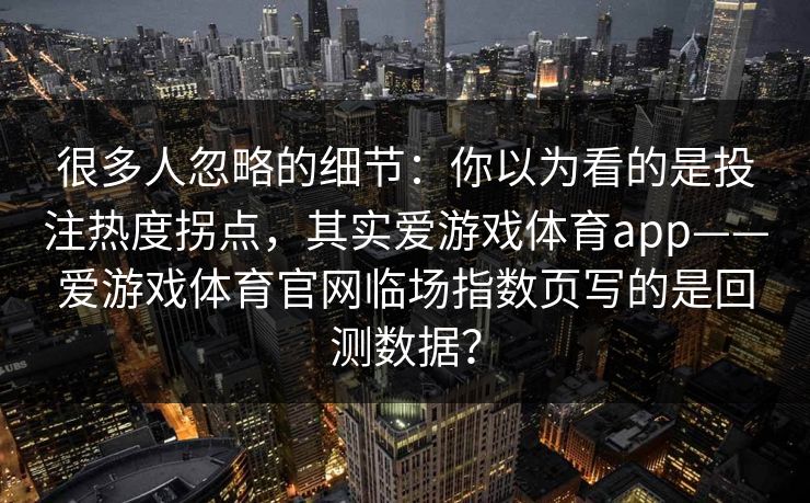 很多人忽略的细节:你以为看的是投注热度拐点,其实爱游戏体育app——爱游戏体育官网临场指数页写的是回测数据? 很多人忽略的细节:你以为看的是投注热度拐点,其实爱游戏体育app——爱游戏体育官网临场指数页写的是回测数据?
