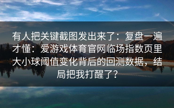 有人把关键截图发出来了:复盘一遍才懂:爱游戏体育官网临场指数页里大小球阈值变化背后的回测数据,结局把我打醒了? 有人把关键截图发出来了:复盘一遍才懂:爱游戏体育官网临场指数页里大小球阈值变化背后的回测数据,结局把我打醒了?